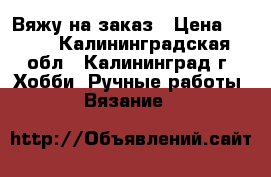 Вяжу на заказ › Цена ­ 300 - Калининградская обл., Калининград г. Хобби. Ручные работы » Вязание   